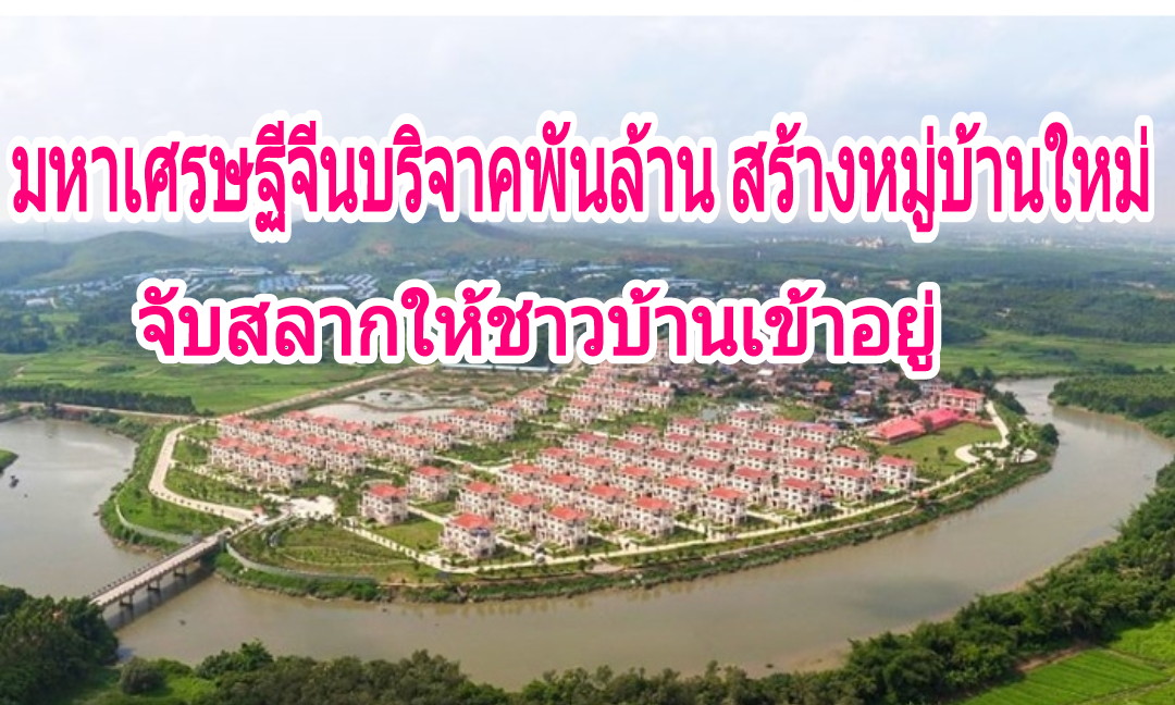 มหาเศรษฐีจีนบริจาคเงินนับพันล้านบาท  สร้างหมู่บ้านใหม่ ให้ชาวบ้านเข้าอยู่ผ่านการจับสลาก