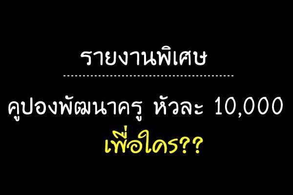 เผย! บทความพิเศษ.. กรณีคูปองพัฒนาครูหัวละ 10,000 เพื่อใคร..??