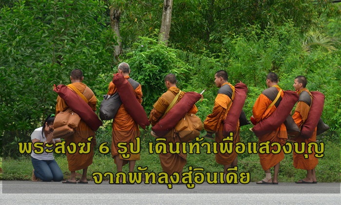 สาธุการ !!  พระสงฆ์ 6 รูป เดินเท้าแสวงบุญ จากพัทลุงสู่อินเดีย